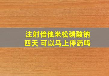 注射倍他米松磷酸钠四天 可以马上停药吗